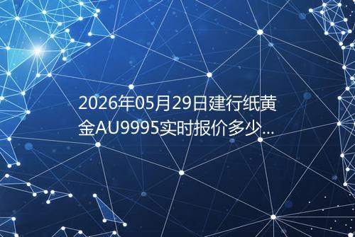 2026年05月29日建行纸黄金AU9995实时报价多少元一克