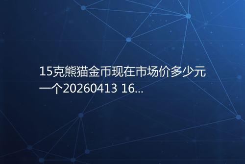 15克熊猫金币现在市场价多少元一个20260413 1603