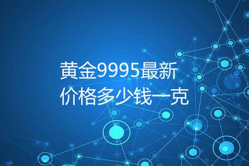 黄金9995最新价格多少钱一克