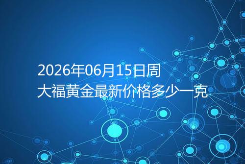 2026年06月15日周大福黄金最新价格多少一克