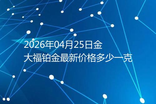 2026年04月25日金大福铂金最新价格多少一克