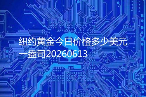 纽约黄金今日价格多少美元一盎司20260613