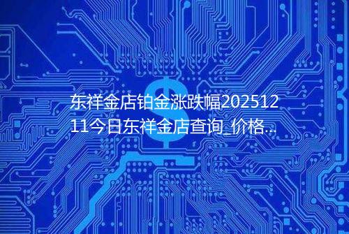 东祥金店铂金涨跌幅20251211今日东祥金店查询_价格一览表2025年12月11日 1305