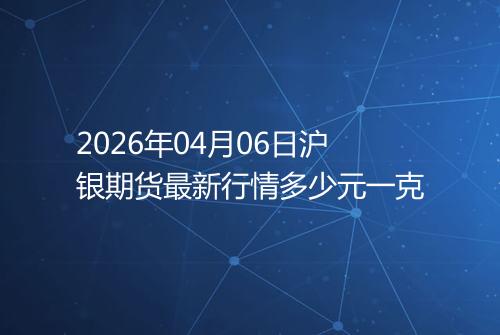 2026年04月06日沪银期货最新行情多少元一克