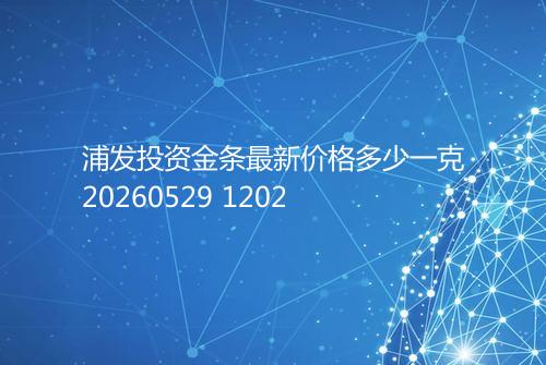 浦发投资金条最新价格多少一克20260529 1202