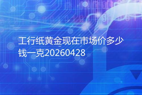 工行纸黄金现在市场价多少钱一克20260428