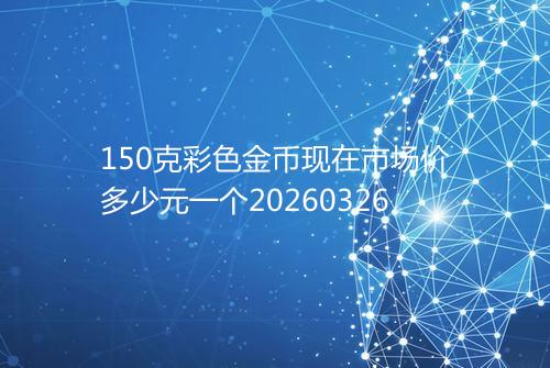 150克彩色金币现在市场价多少元一个20260326