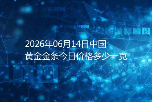 2026年06月14日中国黄金金条今日价格多少一克