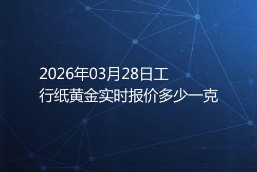 2026年03月28日工行纸黄金实时报价多少一克
