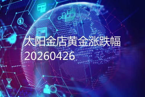 太阳金店黄金涨跌幅20260426