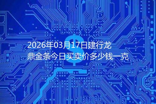 2026年03月17日建行龙鼎金条今日买卖价多少钱一克