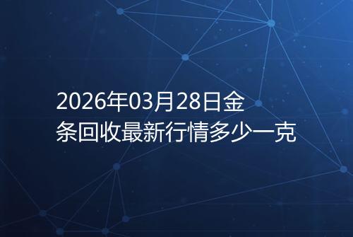 2026年03月28日金条回收最新行情多少一克