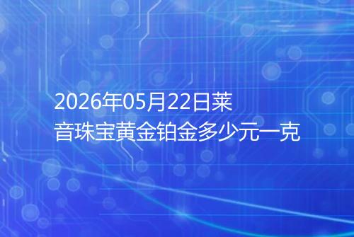 2026年05月22日莱音珠宝黄金铂金多少元一克