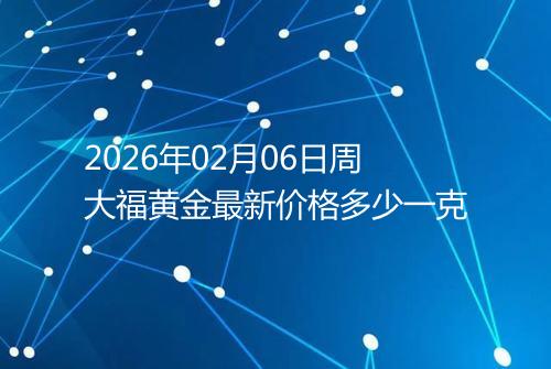2026年02月06日周大福黄金最新价格多少一克