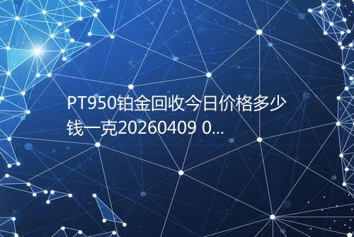 PT950铂金回收今日价格多少钱一克20260409 0056