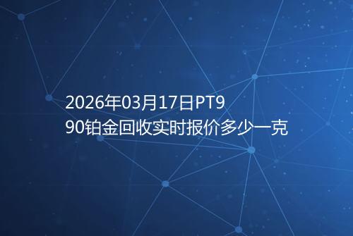 2026年03月17日PT990铂金回收实时报价多少一克