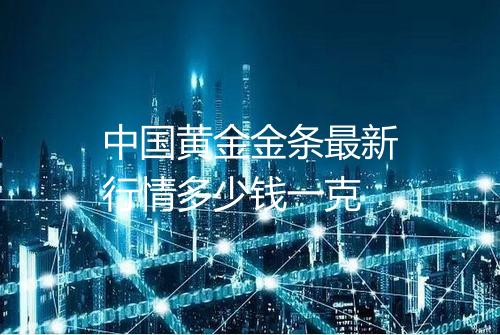 中国黄金金条最新行情多少钱一克