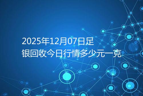 2025年12月07日足银回收今日行情多少元一克