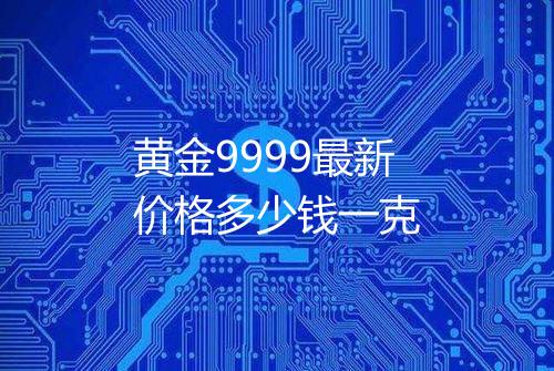 黄金9999最新价格多少钱一克