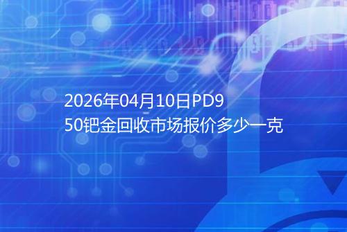 2026年04月10日PD950钯金回收市场报价多少一克