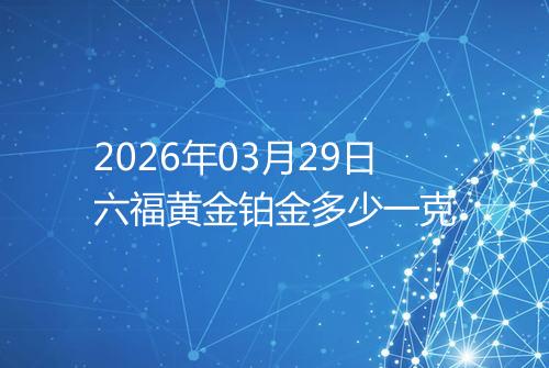 2026年03月29日六福黄金铂金多少一克