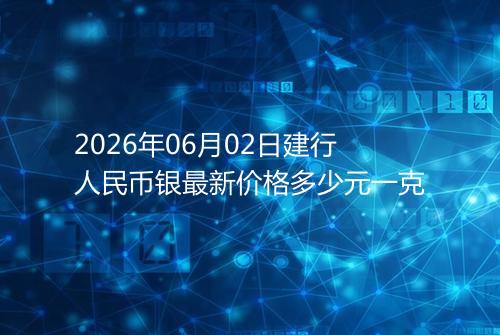 2026年06月02日建行人民币银最新价格多少元一克