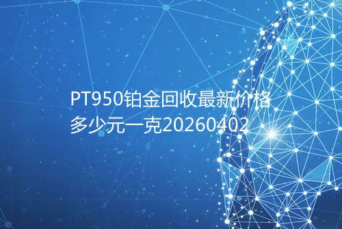 PT950铂金回收最新价格多少元一克20260402
