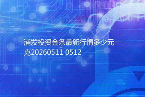 浦发投资金条最新行情多少元一克20260511 0512