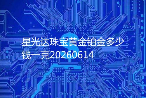星光达珠宝黄金铂金多少钱一克20260614