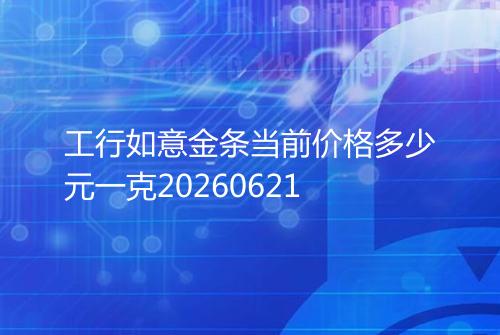 工行如意金条当前价格多少元一克20260621