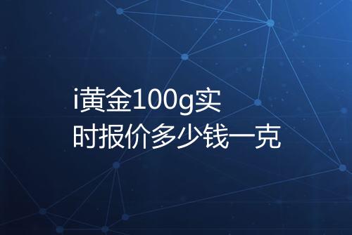 i黄金100g实时报价多少钱一克