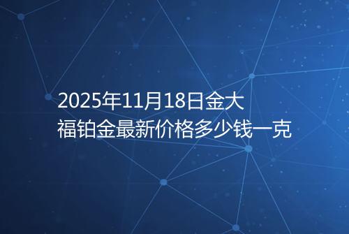 2025年11月18日金大福铂金最新价格多少钱一克