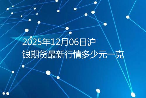 2025年12月06日沪银期货最新行情多少元一克