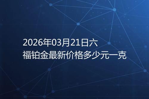 2026年03月21日六福铂金最新价格多少元一克
