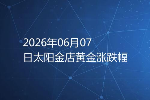 2026年06月07日太阳金店黄金涨跌幅
