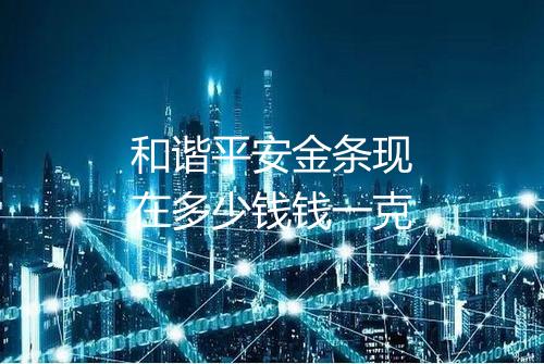 和谐平安金条现在多少钱钱一克