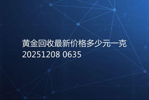 黄金回收最新价格多少元一克20251208 0635