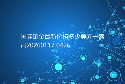 国际铂金最新价格多少美元一盎司20260117 0426