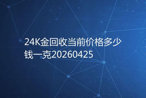 24K金回收当前价格多少钱一克20260425