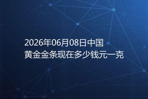 2026年06月08日中国黄金金条现在多少钱元一克
