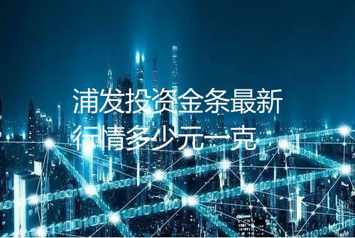 浦发投资金条最新行情多少元一克