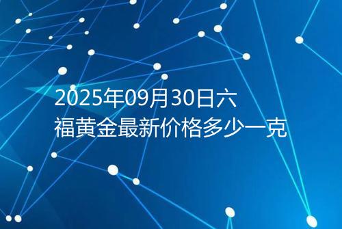 2025年09月30日六福黄金最新价格多少一克