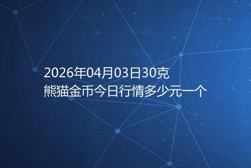 2026年04月03日30克熊猫金币今日行情多少元一个