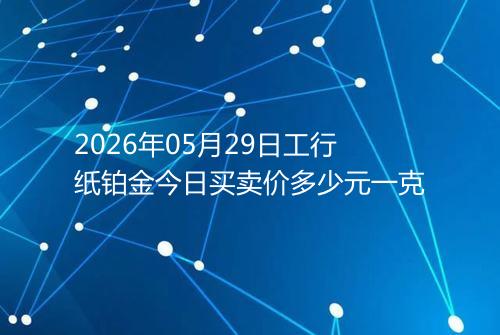 2026年05月29日工行纸铂金今日买卖价多少元一克