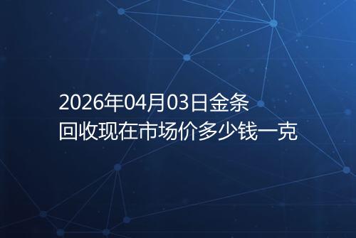 2026年04月03日金条回收现在市场价多少钱一克