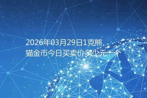 2026年03月29日1克熊猫金币今日买卖价多少元一个