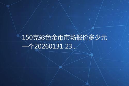 150克彩色金币市场报价多少元一个20260131 2321