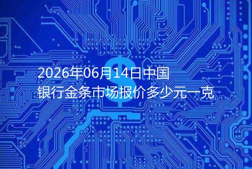 2026年06月14日中国银行金条市场报价多少元一克