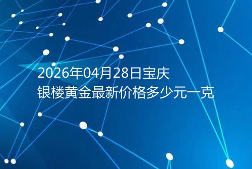 2026年04月28日宝庆银楼黄金最新价格多少元一克