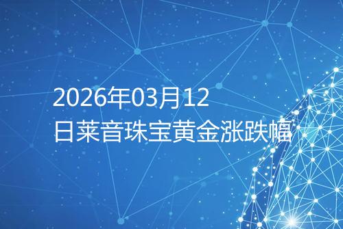 2026年03月12日莱音珠宝黄金涨跌幅